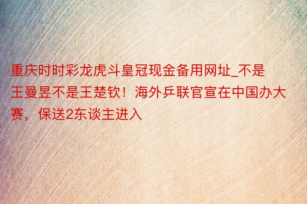 重庆时时彩龙虎斗皇冠现金备用网址_不是王曼昱不是王楚钦！海外乒联官宣在中国办大赛，保送2东谈主进入