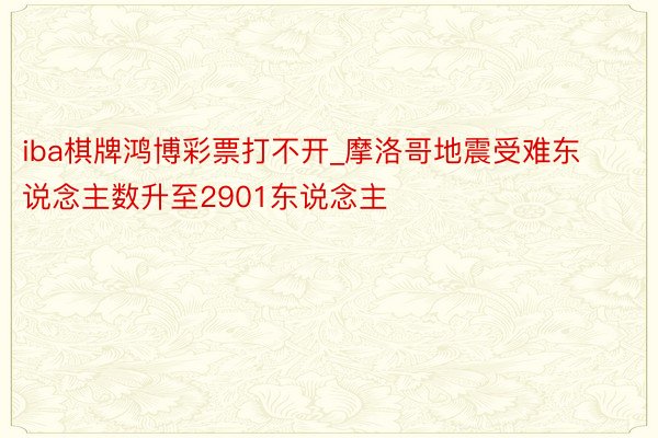 iba棋牌鸿博彩票打不开_摩洛哥地震受难东说念主数升至2901东说念主