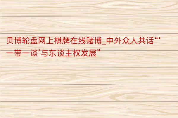 贝博轮盘网上棋牌在线赌博_中外众人共话“‘一带一谈’与东谈主权发展”