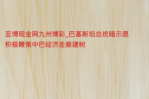 亚博现金网九州博彩_巴基斯坦总统暗示愿积极鞭策中巴经济走廊建树