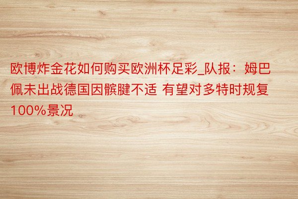 欧博炸金花如何购买欧洲杯足彩_队报：姆巴佩未出战德国因髌腱不适 有望对多特时规复100%景况