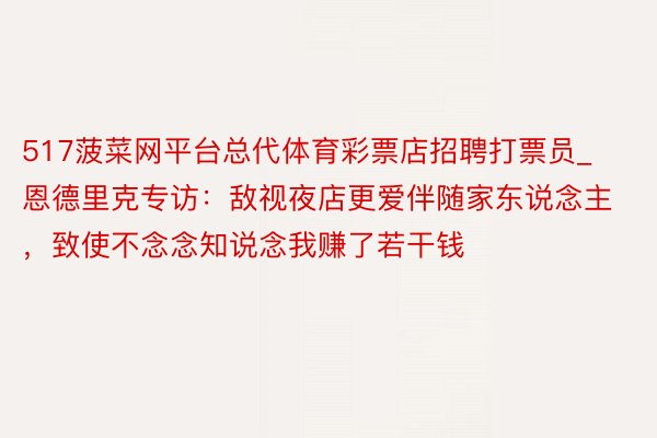 517菠菜网平台总代体育彩票店招聘打票员_恩德里克专访：敌视夜店更爱伴随家东说念主，致使不念念知说念我赚了若干钱