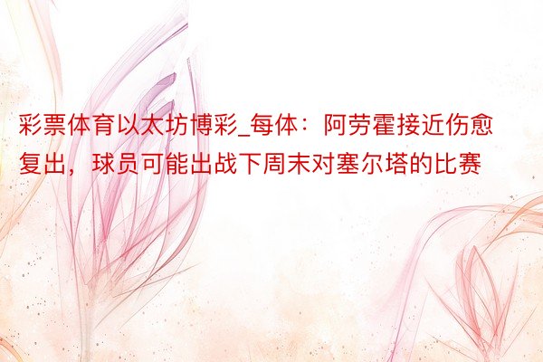 彩票体育以太坊博彩_每体：阿劳霍接近伤愈复出，球员可能出战下周末对塞尔塔的比赛