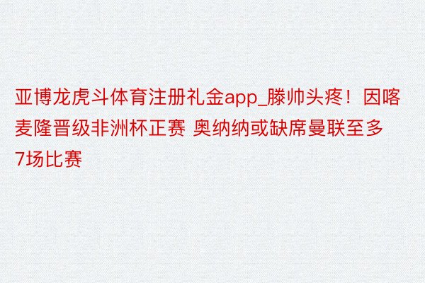 亚博龙虎斗体育注册礼金app_滕帅头疼！因喀麦隆晋级非洲杯正赛 奥纳纳或缺席曼联至多7场比赛