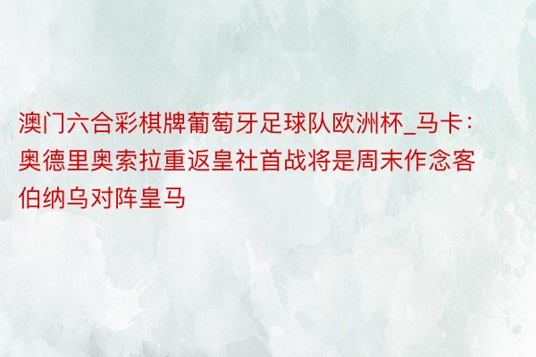 澳门六合彩棋牌葡萄牙足球队欧洲杯_马卡：奥德里奥索拉重返皇社首战将是周末作念客伯纳乌对阵皇马