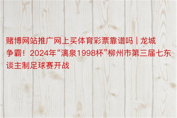 赌博网站推广网上买体育彩票靠谱吗 | 龙城争霸！2024年“漓泉1998杯”柳州市第三届七东谈主制足球赛开战