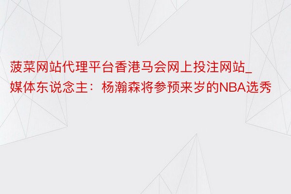 菠菜网站代理平台香港马会网上投注网站_媒体东说念主：杨瀚森将参预来岁的NBA选秀