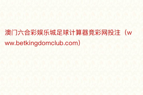 澳门六合彩娱乐城足球计算器竞彩网投注（www.betkingdomclub.com）