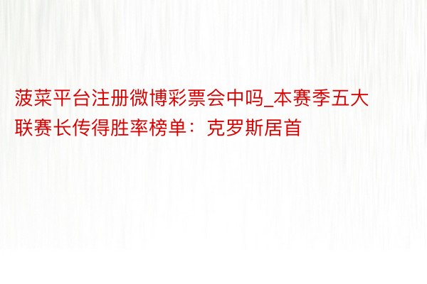 菠菜平台注册微博彩票会中吗_本赛季五大联赛长传得胜率榜单：克罗斯居首