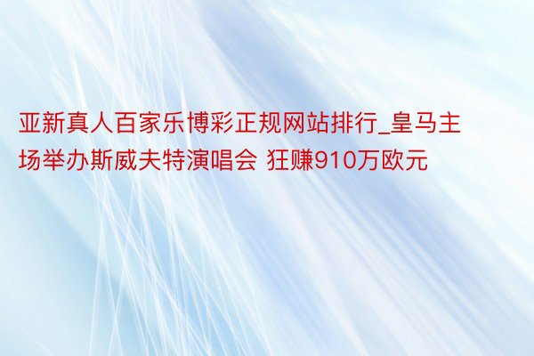 亚新真人百家乐博彩正规网站排行_皇马主场举办斯威夫特演唱会 狂赚910万欧元