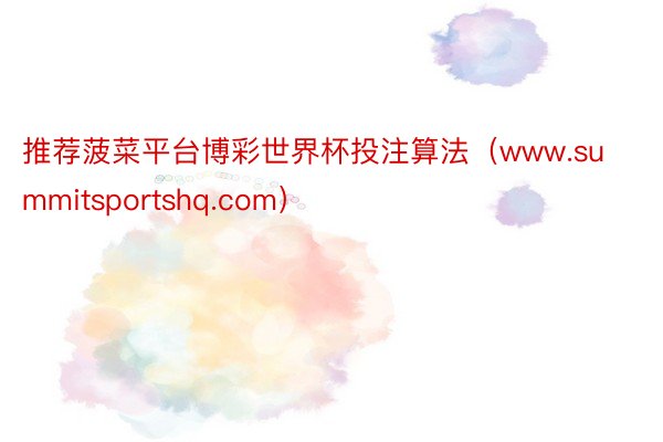 推荐菠菜平台博彩世界杯投注算法（www.summitsportshq.com）