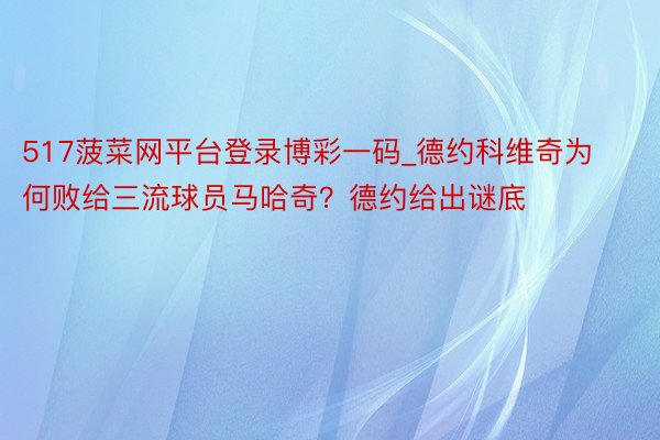 517菠菜网平台登录博彩一码_德约科维奇为何败给三流球员马哈奇？德约给出谜底