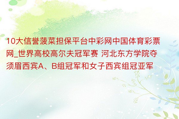 10大信誉菠菜担保平台中彩网中国体育彩票网_世界高校高尔夫冠军赛 河北东方学院夺须眉西宾A、B组冠军和女子西宾组冠亚军