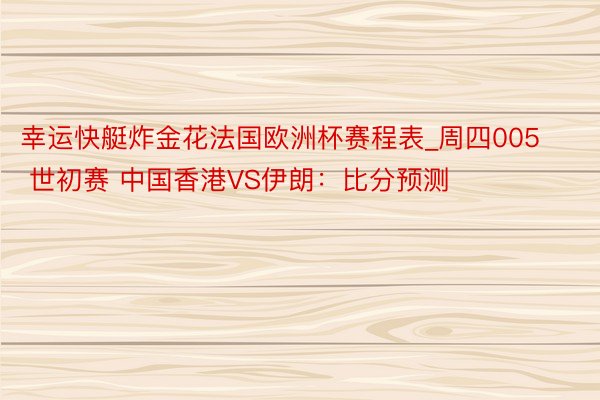 幸运快艇炸金花法国欧洲杯赛程表_周四005 世初赛 中国香港VS伊朗：比分预测
