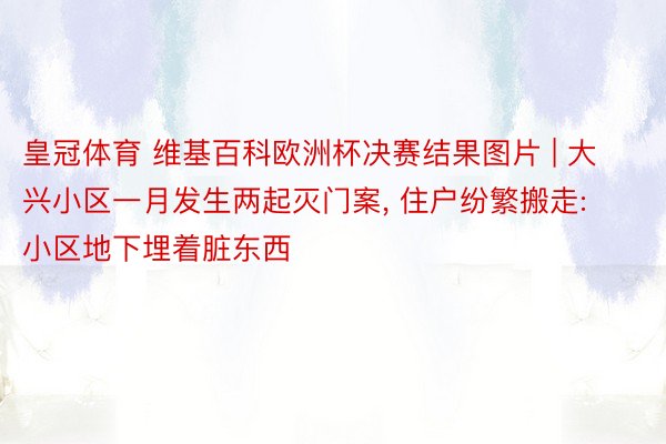 皇冠体育 维基百科欧洲杯决赛结果图片 | 大兴小区一月发生两起灭门案, 住户纷繁搬走: 小区地下埋着脏东西