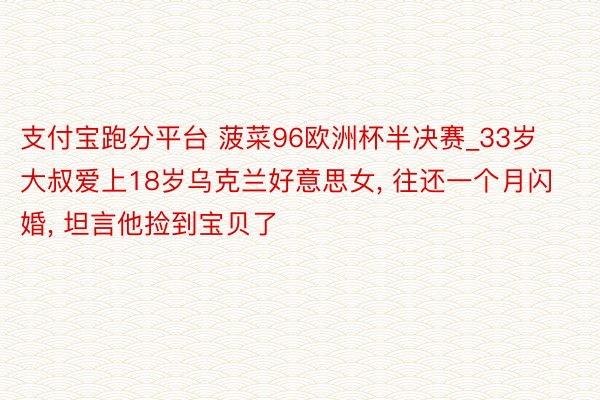 支付宝跑分平台 菠菜96欧洲杯半决赛_33岁大叔爱上18岁乌克兰好意思女, 往还一个月闪婚, 坦言他捡到宝贝了