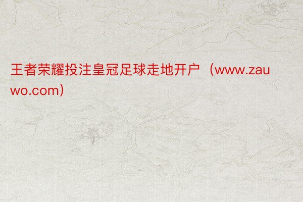 王者荣耀投注皇冠足球走地开户（www.zauwo.com）