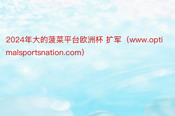 2024年大的菠菜平台欧洲杯 扩军（www.optimalsportsnation.com）
