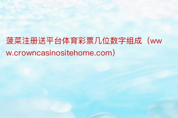 菠菜注册送平台体育彩票几位数字组成（www.crowncasinositehome.com）