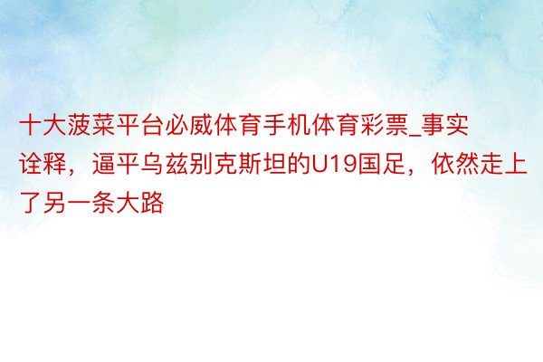 十大菠菜平台必威体育手机体育彩票_事实诠释，逼平乌兹别克斯坦的U19国足，依然走上了另一条大路