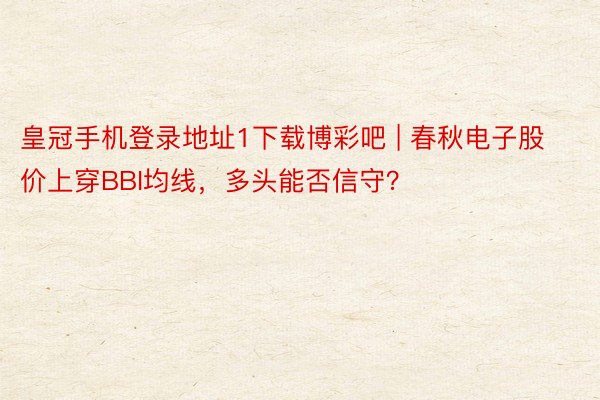 皇冠手机登录地址1下载博彩吧 | 春秋电子股价上穿BBI均线，多头能否信守？