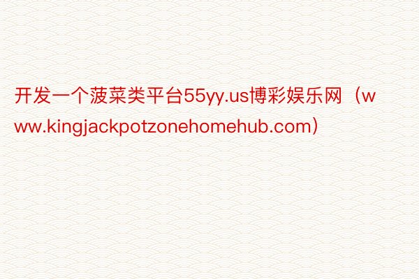 开发一个菠菜类平台55yy.us博彩娱乐网（www.kingjackpotzonehomehub.com）