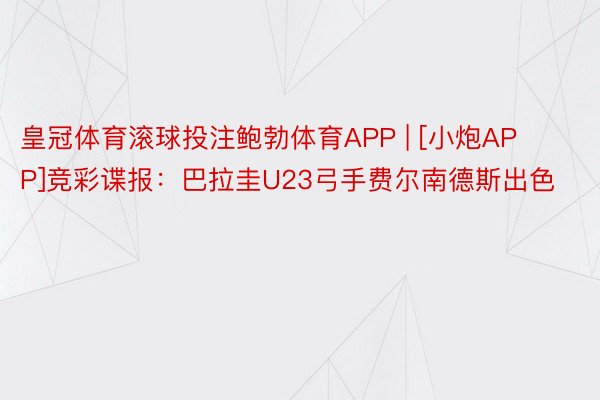 皇冠体育滚球投注鲍勃体育APP | [小炮APP]竞彩谍报：巴拉圭U23弓手费尔南德斯出色