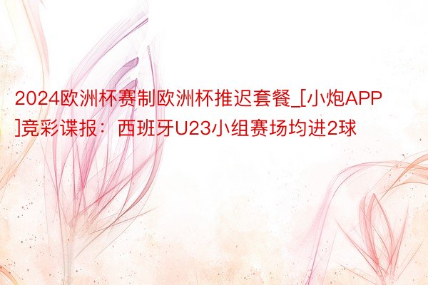 2024欧洲杯赛制欧洲杯推迟套餐_[小炮APP]竞彩谍报：西班牙U23小组赛场均进2球