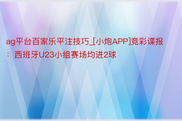 ag平台百家乐平注技巧_[小炮APP]竞彩谍报：西班牙U23小组赛场均进2球