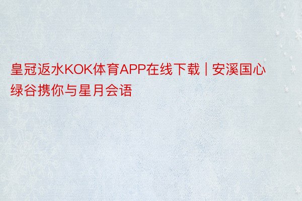皇冠返水KOK体育APP在线下载 | 安溪国心绿谷携你与星月会语