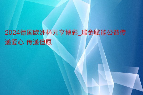 2024德国欧洲杯元亨博彩_瑞金赋能公益传递爱心 传递但愿