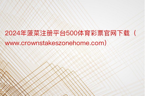 2024年菠菜注册平台500体育彩票官网下载（www.crownstakeszonehome.com）