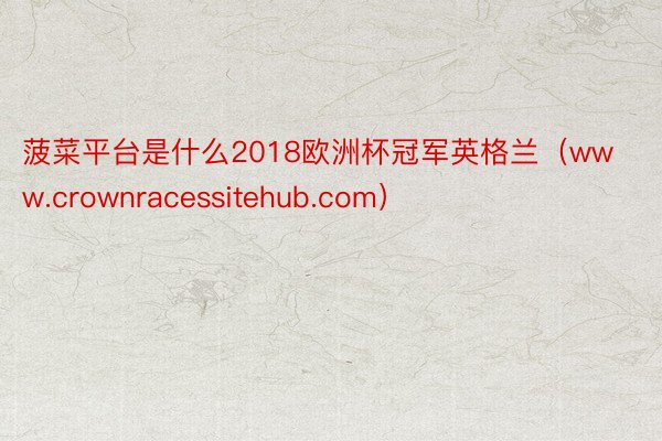 菠菜平台是什么2018欧洲杯冠军英格兰（www.crownracessitehub.com）