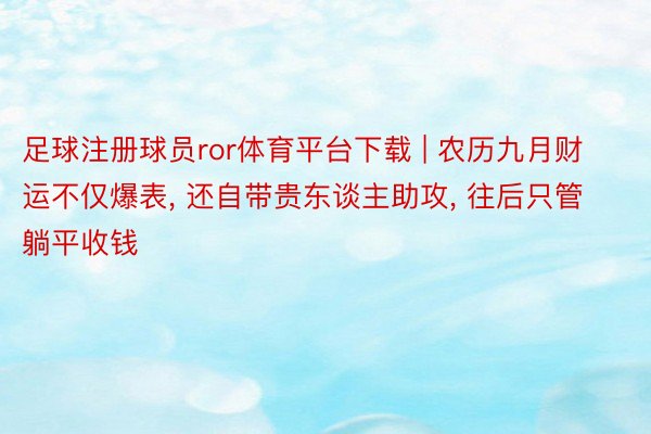 足球注册球员ror体育平台下载 | 农历九月财运不仅爆表, 还自带贵东谈主助攻, 往后只管躺平收钱