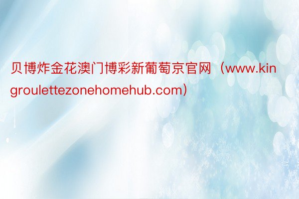 贝博炸金花澳门博彩新葡萄京官网（www.kingroulettezonehomehub.com）