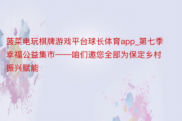 菠菜电玩棋牌游戏平台球长体育app_第七季幸福公益集市——咱们邀您全部为保定乡村振兴赋能