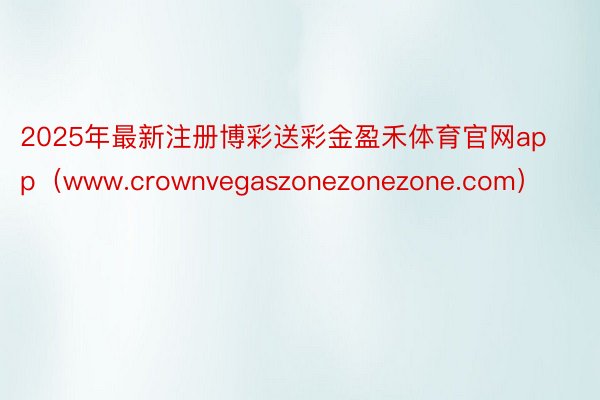 2025年最新注册博彩送彩金盈禾体育官网app（www.crownvegaszonezonezone.com）