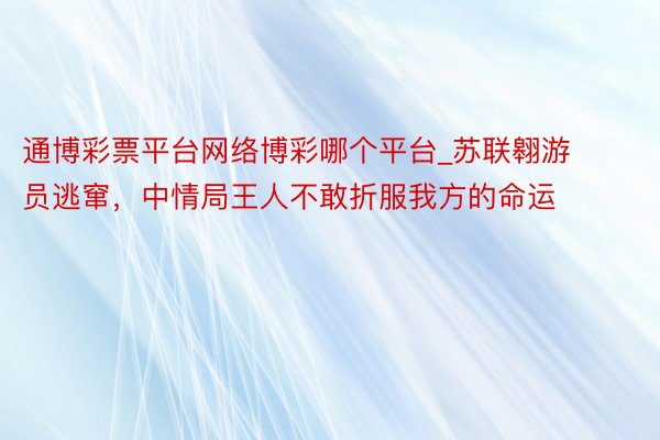 通博彩票平台网络博彩哪个平台_苏联翱游员逃窜，中情局王人不敢折服我方的命运