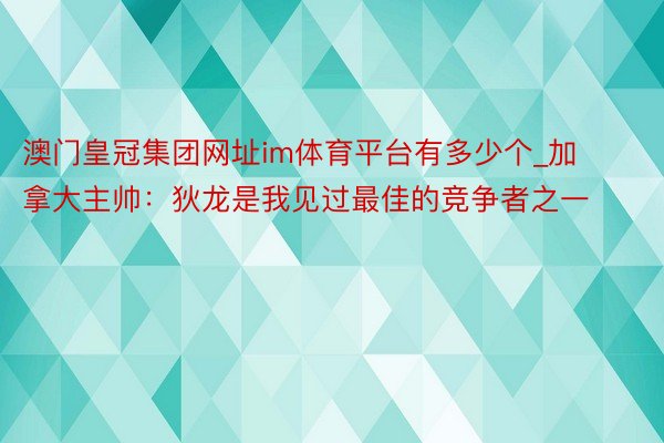 澳门皇冠集团网址im体育平台有多少个_加拿大主帅：狄龙是我见过最佳的竞争者之一