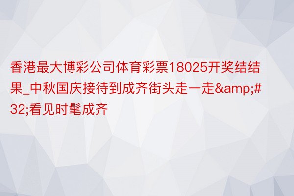 香港最大博彩公司体育彩票18025开奖结结果_中秋国庆接待到成齐街头走一走&#32;看见时髦成齐