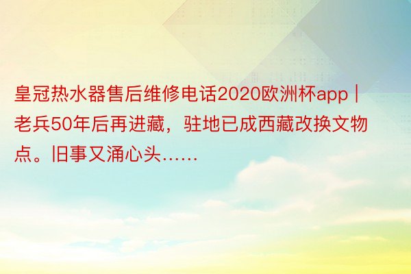 皇冠热水器售后维修电话2020欧洲杯app | 老兵50年后再进藏，驻地已成西藏改换文物点。旧事又涌心头……