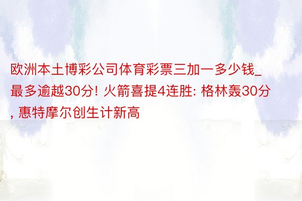 欧洲本土博彩公司体育彩票三加一多少钱_最多逾越30分! 火箭喜提4连胜: 格林轰30分, 惠特摩尔创生计新高