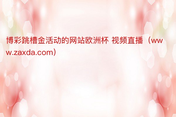 博彩跳槽金活动的网站欧洲杯 视频直播（www.zaxda.com）