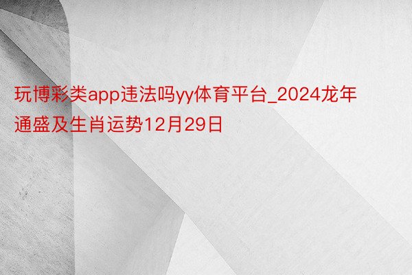玩博彩类app违法吗yy体育平台_2024龙年通盛及生肖运势12月29日