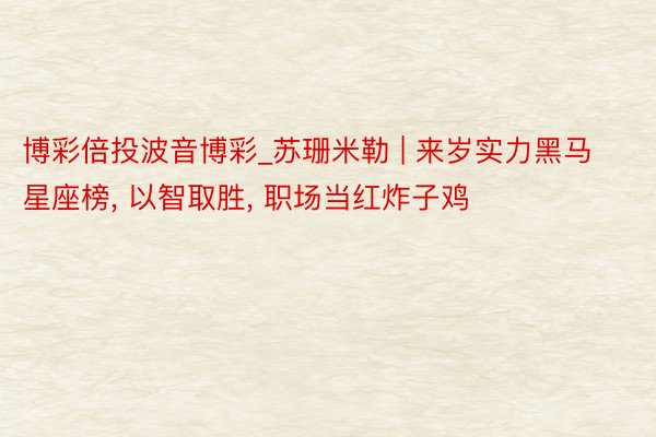 博彩倍投波音博彩_苏珊米勒 | 来岁实力黑马星座榜, 以智取胜, 职场当红炸子鸡