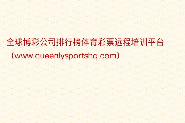 全球博彩公司排行榜体育彩票远程培训平台（www.queenlysportshq.com）