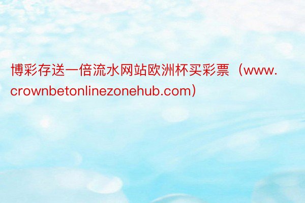 博彩存送一倍流水网站欧洲杯买彩票（www.crownbetonlinezonehub.com）