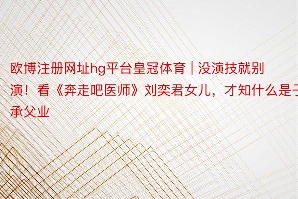 欧博注册网址hg平台皇冠体育 | 没演技就别演！看《奔走吧医师》刘奕君女儿，才知什么是子承父业