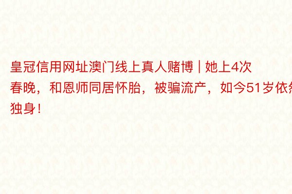 皇冠信用网址澳门线上真人赌博 | 她上4次春晚，和恩师同居怀胎，被骗流产，如今51岁依然独身！