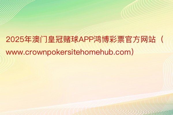 2025年澳门皇冠赌球APP鸿博彩票官方网站（www.crownpokersitehomehub.com）